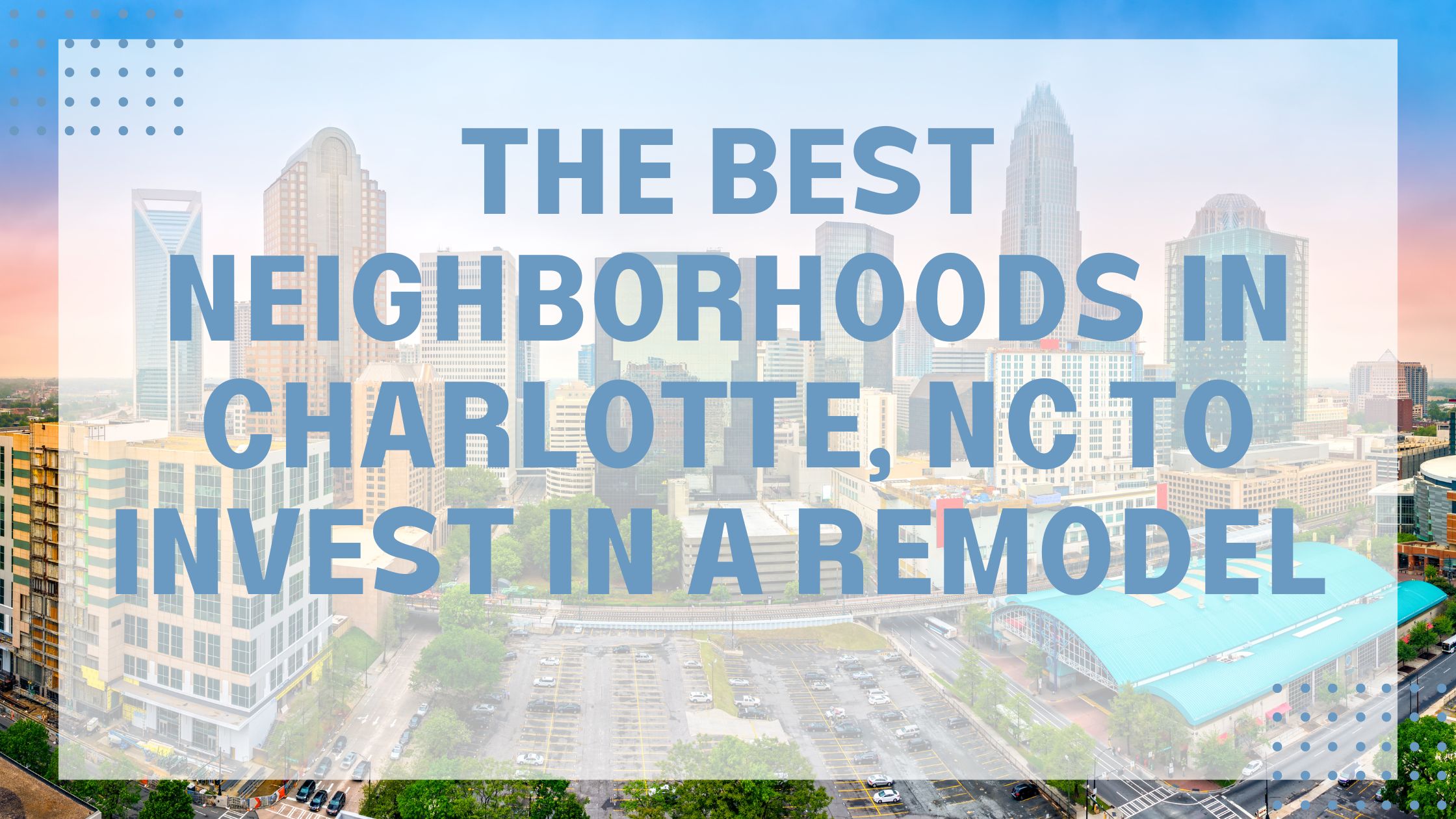 The Best Neighborhoods in Charlotte, NC to Invest in a Remodel